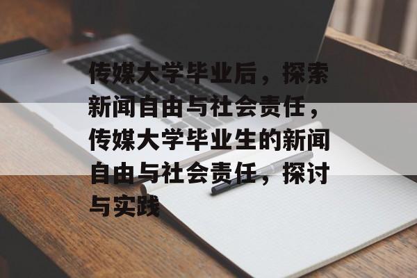 传媒大学毕业后,探索新闻自由与社会责任,传媒大学毕业生的新闻自由与社会责任,探讨与实践 传媒大学毕业后,探索新闻自由与社会责任,传媒大学毕业生的新闻自由与社会责任,探讨与实践
