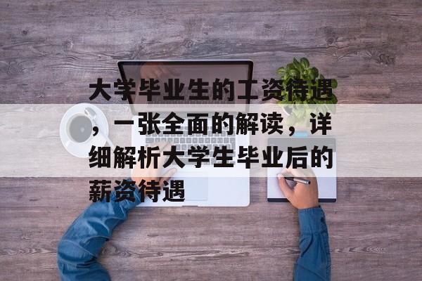 大学毕业生的工资待遇，一张全面的解读，详细解析大学生毕业后的薪资待遇