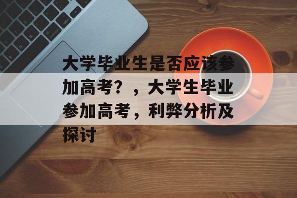 大学毕业生是否应该参加高考?,大学生毕业参加高考,利弊分析及探讨 大学毕业生是否应该参加高考?,大学生毕业参加高考,利弊分析及探讨