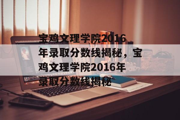 宝鸡文理学院2016年录取分数线揭秘,宝鸡文理学院2016年录取分数线揭秘 宝鸡文理学院2016年录取分数线揭秘,宝鸡文理学院2016年录取分数线揭秘