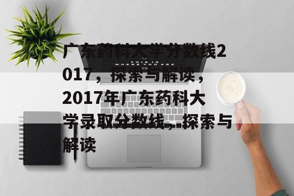广东药科大学分数线2017，探索与解读，2017年广东药科大学录取分数线，探索与解读