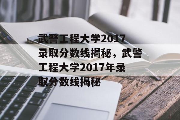 武警工程大学2017录取分数线揭秘,武警工程大学2017年录取分数线揭秘 武警工程大学2017录取分数线揭秘,武警工程大学2017年录取分数线揭秘