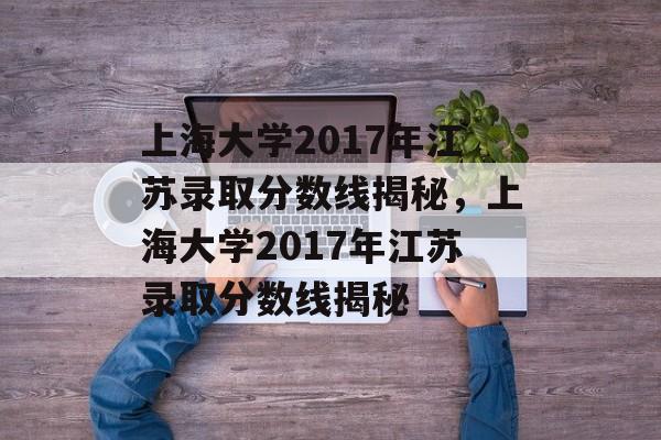 上海大学2017年江苏录取分数线揭秘，上海大学2017年江苏录取分数线揭秘