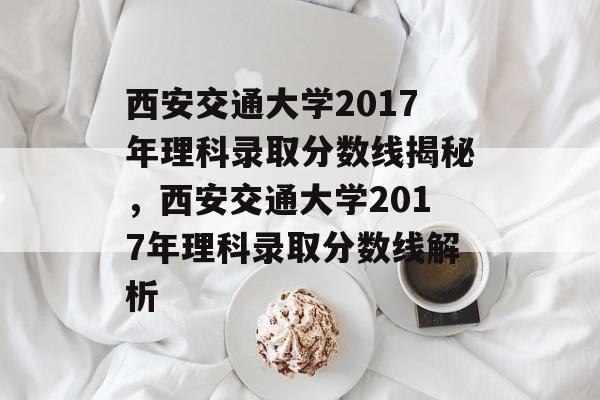 西安交通大学2017年理科录取分数线揭秘，西安交通大学2017年理科录取分数线解析