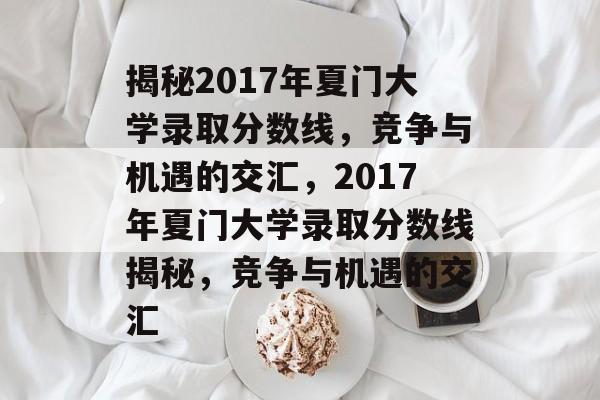 揭秘2017年夏门大学录取分数线，竞争与机遇的交汇，2017年夏门大学录取分数线揭秘，竞争与机遇的交汇
