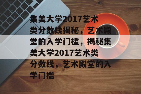 集美大学2017艺术类分数线揭秘,艺术殿堂的入学门槛,揭秘集美大学2017艺术类分数线,艺术殿堂的入学门槛 集美大学2017艺术类分数线揭秘,艺术殿堂的入学门槛,揭秘集美大学2017艺术类分数线,艺术殿堂的入学门槛