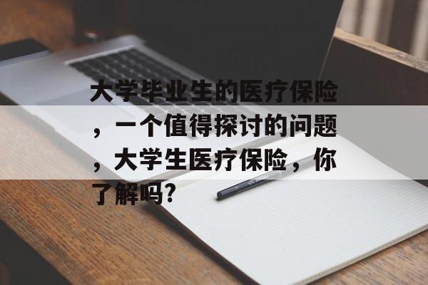 大学毕业生的医疗保险，一个值得探讨的问题，大学生医疗保险，你了解吗?
