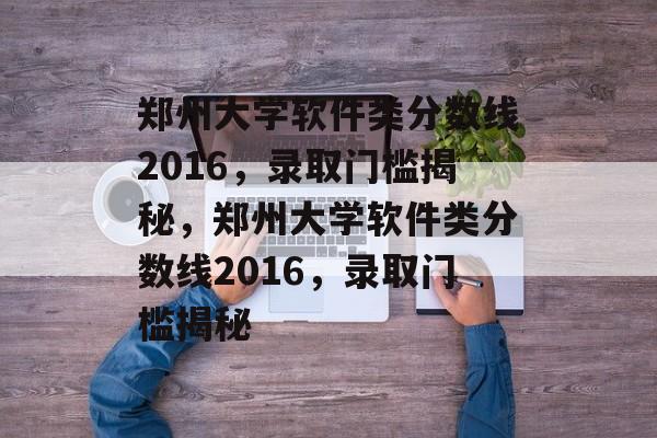 郑州大学软件类分数线2016,录取门槛揭秘,郑州大学软件类分数线2016,录取门槛揭秘 郑州大学软件类分数线2016,录取门槛揭秘,郑州大学软件类分数线2016,录取门槛揭秘