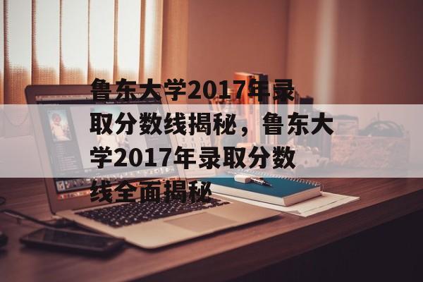 鲁东大学2017年录取分数线揭秘,鲁东大学2017年录取分数线全面揭秘 鲁东大学2017年录取分数线揭秘,鲁东大学2017年录取分数线全面揭秘