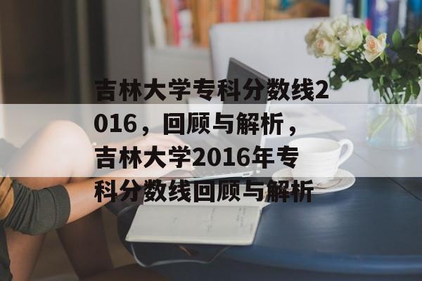 吉林大学专科分数线2016,回顾与解析,吉林大学2016年专科分数线回顾与解析 吉林大学专科分数线2016,回顾与解析,吉林大学2016年专科分数线回顾与解析