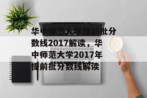华中师范大学提前批分数线2017解读，华中师范大学2017年提前批分数线解读