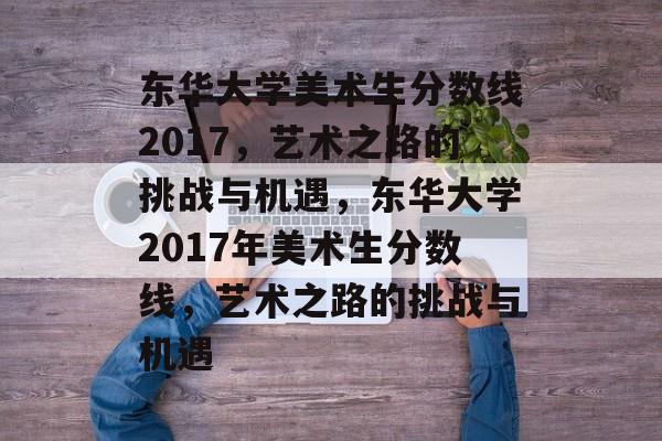 东华大学美术生分数线2017，艺术之路的挑战与机遇，东华大学2017年美术生分数线，艺术之路的挑战与机遇