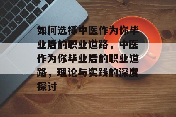 如何选择中医作为你毕业后的职业道路,中医作为你毕业后的职业道路,理论与实践的深度探讨 如何选择中医作为你毕业后的职业道路,中医作为你毕业后的职业道路,理论与实践的深度探讨
