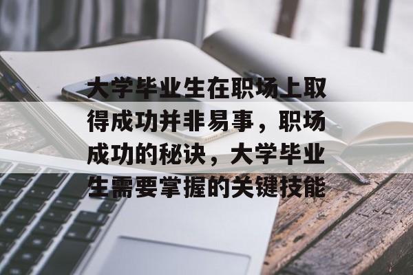 大学毕业生在职场上取得成功并非易事,职场成功的秘诀,大学毕业生需要掌握的关键技能 大学毕业生在职场上取得成功并非易事,职场成功的秘诀,大学毕业生需要掌握的关键技能