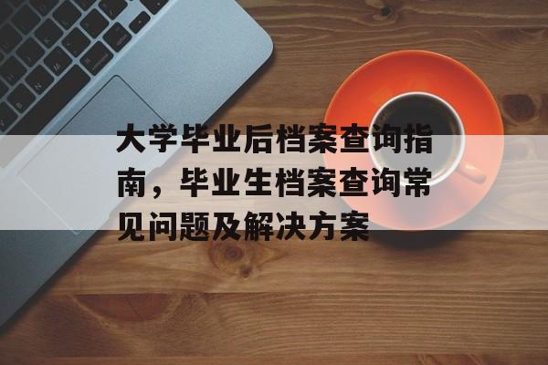 大学毕业后档案查询指南，毕业生档案查询常见问题及解决方案