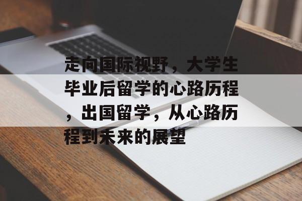 走向国际视野，大学生毕业后留学的心路历程，出国留学，从心路历程到未来的展望