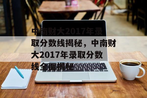 中南财大2017年录取分数线揭秘，中南财大2017年录取分数线全面揭秘