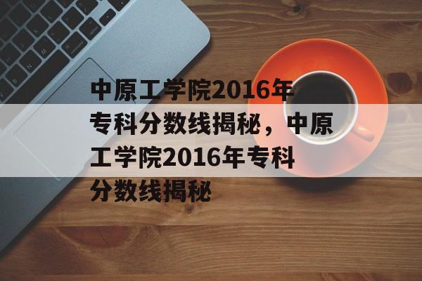 中原工学院2016年专科分数线揭秘，中原工学院2016年专科分数线揭秘