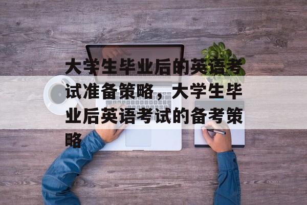 大学生毕业后的英语考试准备策略，大学生毕业后英语考试的备考策略