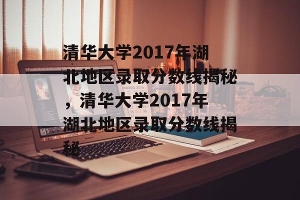清华大学2017年湖北地区录取分数线揭秘,清华大学2017年湖北地区录取分数线揭秘 清华大学2017年湖北地区录取分数线揭秘,清华大学2017年湖北地区录取分数线揭秘