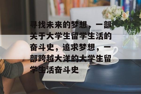 寻找未来的梦想，一部关于大学生留学生活的奋斗史，追求梦想，一部跨越大洋的大学生留学生活奋斗史