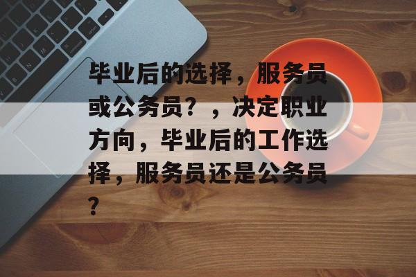 毕业后的选择,服务员或公务员?,决定职业方向,毕业后的工作选择,服务员还是公务员? 毕业后的选择,服务员或公务员?,决定职业方向,毕业后的工作选择,服务员还是公务员?