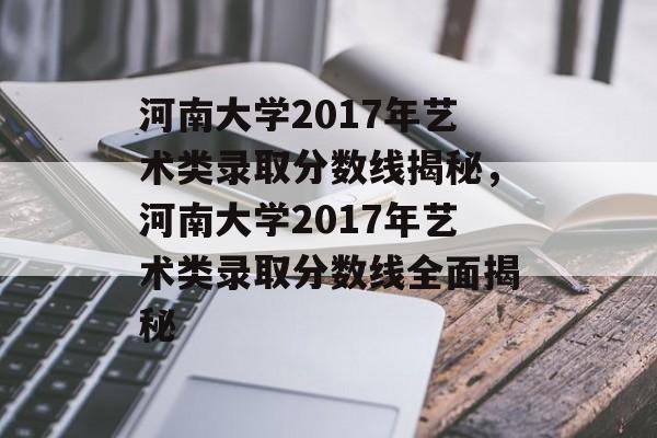 河南大学2017年艺术类录取分数线揭秘,河南大学2017年艺术类录取分数线全面揭秘 河南大学2017年艺术类录取分数线揭秘,河南大学2017年艺术类录取分数线全面揭秘