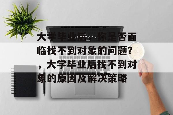 大学毕业后，你是否面临找不到对象的问题？，大学毕业后找不到对象的原因及解决策略