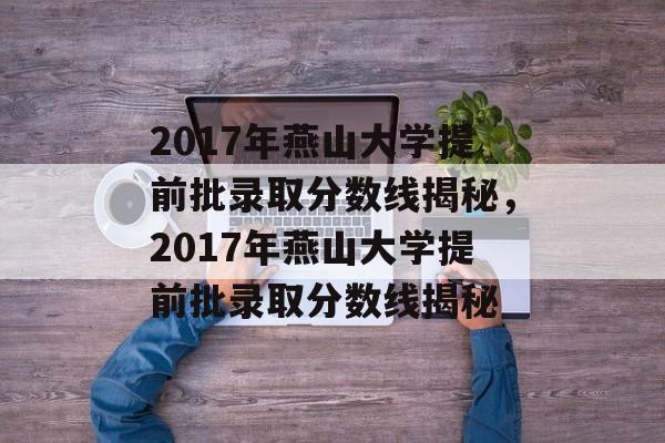 2017年燕山大学提前批录取分数线揭秘,2017年燕山大学提前批录取分数线揭秘 2017年燕山大学提前批录取分数线揭秘,2017年燕山大学提前批录取分数线揭秘