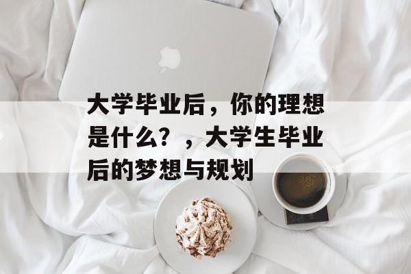 大学毕业后,你的理想是什么?,大学生毕业后的梦想与规划 大学毕业后,你的理想是什么?,大学生毕业后的梦想与规划