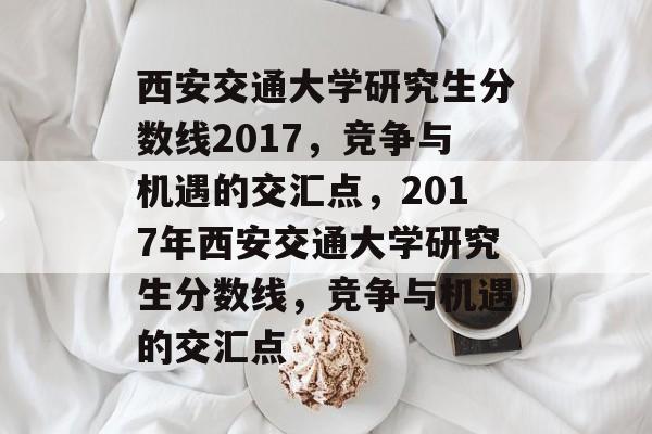 西安交通大学研究生分数线2017,竞争与机遇的交汇点,2017年西安交通大学研究生分数线,竞争与机遇的交汇点 西安交通大学研究生分数线2017,竞争与机遇的交汇点,2017年西安交通大学研究生分数线,竞争与机遇的交汇点