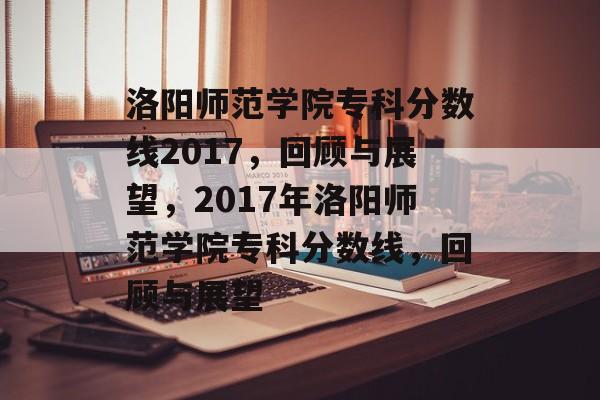 洛阳师范学院专科分数线2017,回顾与展望,2017年洛阳师范学院专科分数线,回顾与展望 洛阳师范学院专科分数线2017,回顾与展望,2017年洛阳师范学院专科分数线,回顾与展望