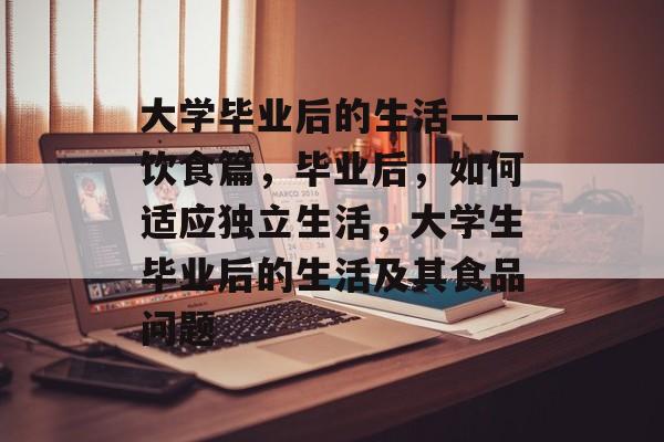 大学毕业后的生活——饮食篇,毕业后,如何适应独立生活,大学生毕业后的生活及其食品问题 大学毕业后的生活——饮食篇,毕业后,如何适应独立生活,大学生毕业后的生活及其食品问题