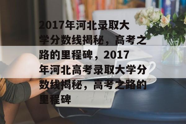 2017年河北录取大学分数线揭秘,高考之路的里程碑,2017年河北高考录取大学分数线揭秘,高考之路的里程碑 2017年河北录取大学分数线揭秘,高考之路的里程碑,2017年河北高考录取大学分数线揭秘,高考之路的里程碑