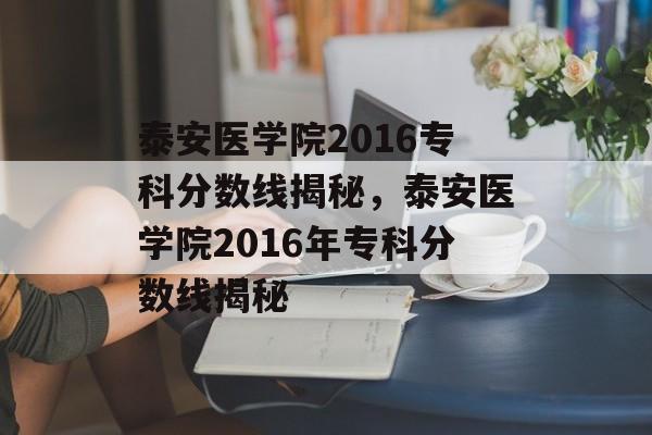 泰安医学院2016专科分数线揭秘,泰安医学院2016年专科分数线揭秘 泰安医学院2016专科分数线揭秘,泰安医学院2016年专科分数线揭秘