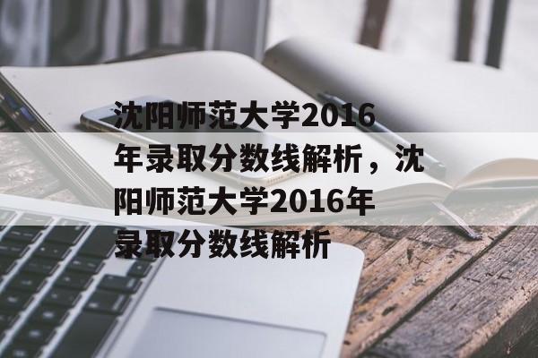 沈阳师范大学2016年录取分数线解析,沈阳师范大学2016年录取分数线解析 沈阳师范大学2016年录取分数线解析,沈阳师范大学2016年录取分数线解析