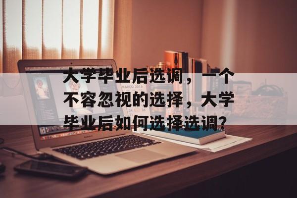 大学毕业后选调，一个不容忽视的选择，大学毕业后如何选择选调？
