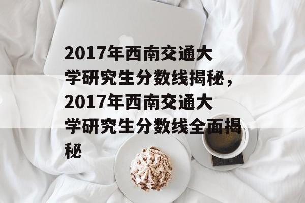 2017年西南交通大学研究生分数线揭秘,2017年西南交通大学研究生分数线全面揭秘 2017年西南交通大学研究生分数线揭秘,2017年西南交通大学研究生分数线全面揭秘