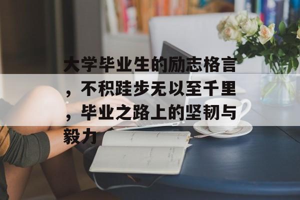 大学毕业生的励志格言,不积跬步无以至千里,毕业之路上的坚韧与毅力 大学毕业生的励志格言,不积跬步无以至千里,毕业之路上的坚韧与毅力