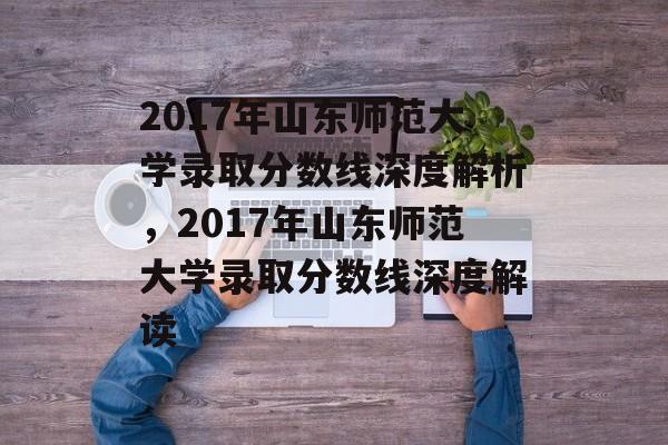 2017年山东师范大学录取分数线深度解析，2017年山东师范大学录取分数线深度解读