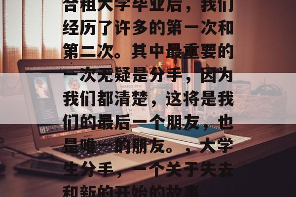 合租大学毕业后,我们经历了许多的第一次和第二次。其中最重要的一次无疑是分手,因为我们都清楚,这将是我们的最后一个朋友,也是唯一的朋友。,大学生分手,一个关于失去和新的开始的故事 合租大学毕业后,我们经历了许多的第一次和第二次。其中最重要的一次无疑是分手,因为我们都清楚,这将是我们的最后一个朋友,也是唯一的朋友。,大学生分手,一个关于失去和新的开始的故事