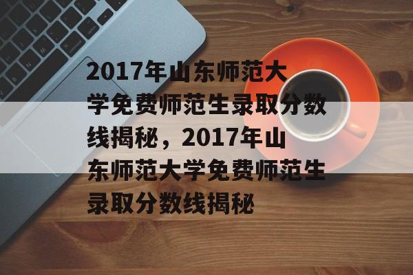 2017年山东师范大学免费师范生录取分数线揭秘,2017年山东师范大学免费师范生录取分数线揭秘 2017年山东师范大学免费师范生录取分数线揭秘,2017年山东师范大学免费师范生录取分数线揭秘
