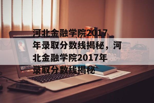 河北金融学院2017年录取分数线揭秘，河北金融学院2017年录取分数线揭秘