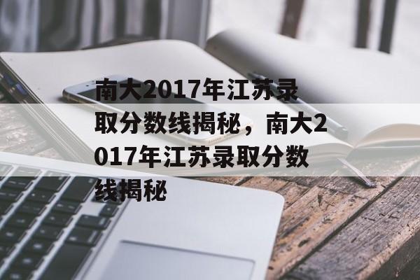 南大2017年江苏录取分数线揭秘,南大2017年江苏录取分数线揭秘 南大2017年江苏录取分数线揭秘,南大2017年江苏录取分数线揭秘