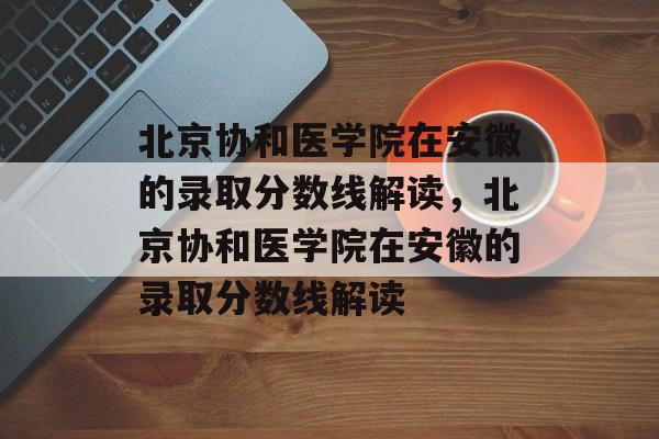 北京协和医学院在安徽的录取分数线解读,北京协和医学院在安徽的录取分数线解读 北京协和医学院在安徽的录取分数线解读,北京协和医学院在安徽的录取分数线解读