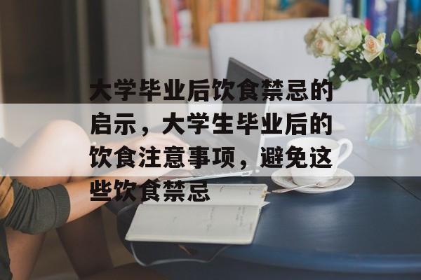 大学毕业后饮食禁忌的启示,大学生毕业后的饮食注意事项,避免这些饮食禁忌 大学毕业后饮食禁忌的启示,大学生毕业后的饮食注意事项,避免这些饮食禁忌