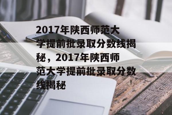 2017年陕西师范大学提前批录取分数线揭秘,2017年陕西师范大学提前批录取分数线揭秘 2017年陕西师范大学提前批录取分数线揭秘,2017年陕西师范大学提前批录取分数线揭秘