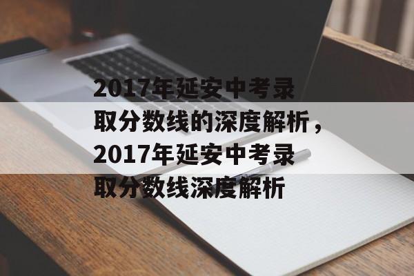 2017年延安中考录取分数线的深度解析,2017年延安中考录取分数线深度解析 2017年延安中考录取分数线的深度解析,2017年延安中考录取分数线深度解析