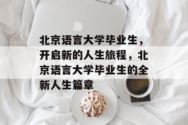 北京语言大学毕业生，开启新的人生旅程，北京语言大学毕业生的全新人生篇章