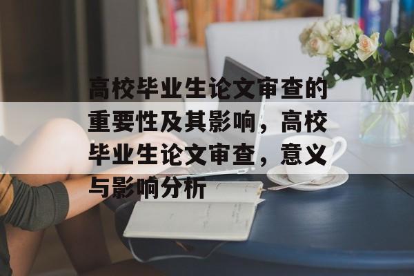高校毕业生论文审查的重要性及其影响，高校毕业生论文审查，意义与影响分析